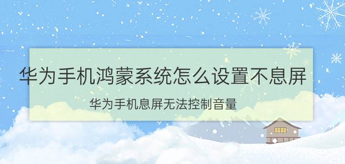 华为手机鸿蒙系统怎么设置不息屏 华为手机息屏无法控制音量？